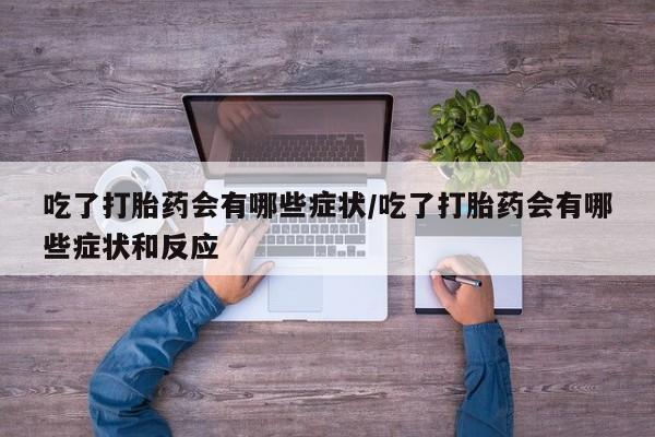 打胎药微信吃了打胎药会有哪些症状/吃了打胎药会有哪些症状和反应