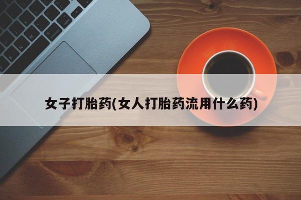 打胎药微信女子打胎药(女人打胎药流用什么药)