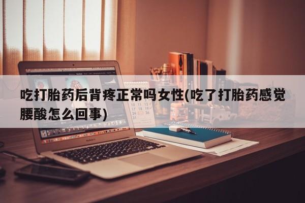 打胎药微信吃打胎药后背疼正常吗女性(吃了打胎药感觉腰酸怎么回事)