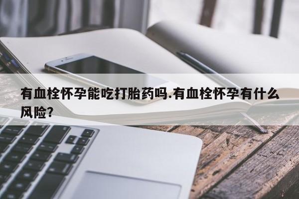 打胎药微信有血栓怀孕能吃打胎药吗.有血栓怀孕有什么风险？