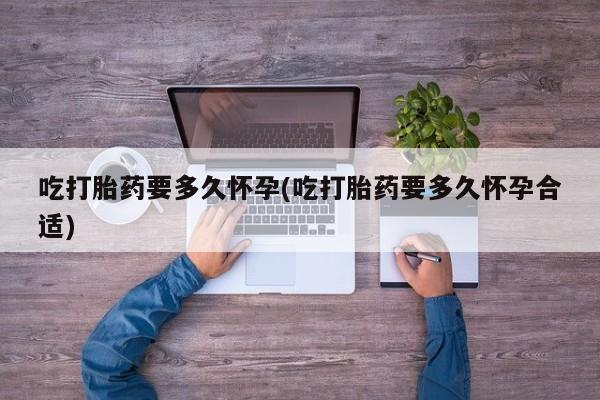 打胎药微信吃打胎药要多久怀孕(吃打胎药要多久怀孕合适)