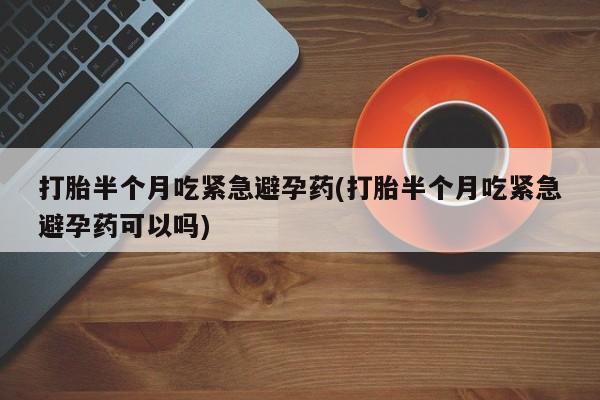 打胎药微信打胎半个月吃紧急避孕药(打胎半个月吃紧急避孕药可以吗)