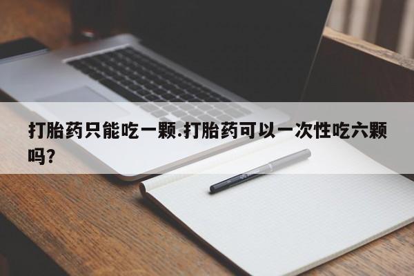 打胎药微信打胎药只能吃一颗.打胎药可以一次性吃六颗吗?