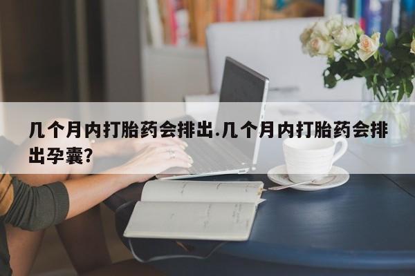 打胎药微信几个月内打胎药会排出.几个月内打胎药会排出孕囊？