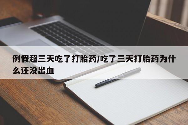 打胎药微信例假超三天吃了打胎药/吃了三天打胎药为什么还没出血