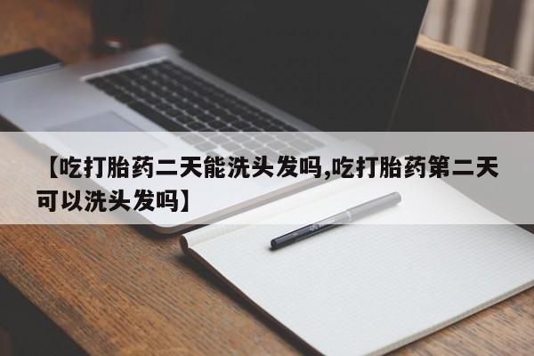 打胎药微信【吃打胎药二天能洗头发吗,吃打胎药第二天可以洗头发吗】